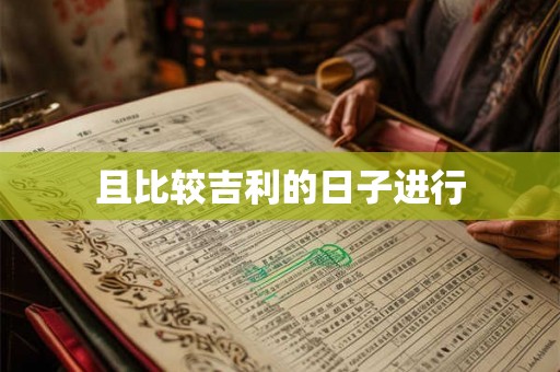 且比较吉利的日子进行 且比较吉利的日子进行