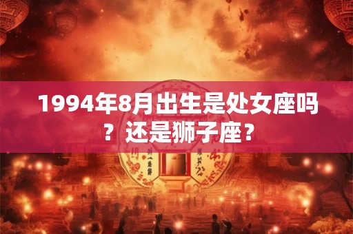 1994年8月出生是处女座吗？还是狮子座？