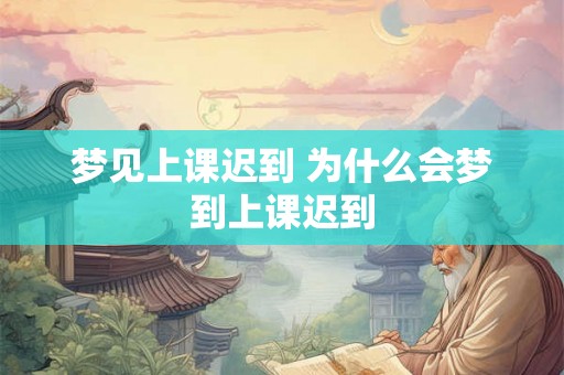 梦见上课迟到 为什么会梦到上课迟到 梦见上课迟到 为什么会梦到上课迟到