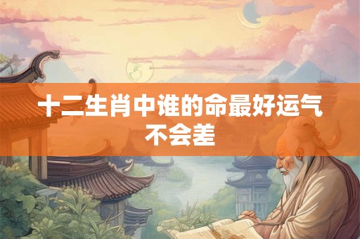 十二生肖中谁的命最好运气不会差 十二生肖中谁的命最好运气不会差
