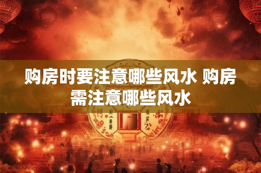 购房时要注意哪些风水 购房需注意哪些风水 购房时要注意哪些风水 购房需注意哪些风水