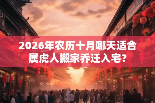 2026年农历十月哪天适合属虎人搬家乔迁入宅？