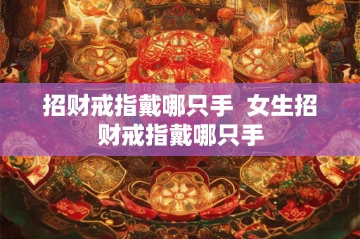 招财戒指戴哪只手  女生招财戒指戴哪只手