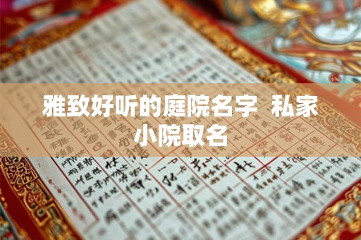 雅致好听的庭院名字  私家小院取名
