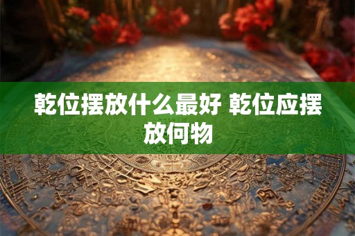 乾位摆放什么最好 乾位应摆放何物