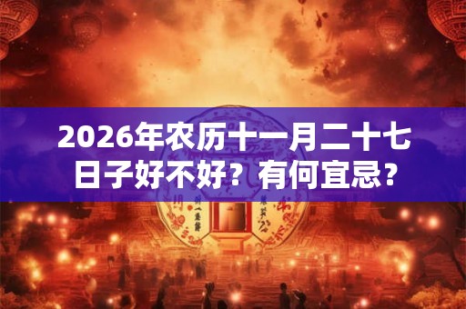 2026年农历十一月二十七日子好不好?有何宜忌? 2026年农历十一月二十七日子好不好?有何宜忌?