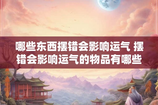 哪些东西摆错会影响运气 摆错会影响运气的物品有哪些