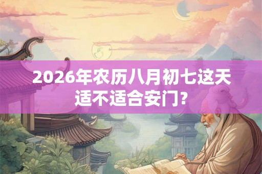 2026年农历八月初七这天适不适合安门？