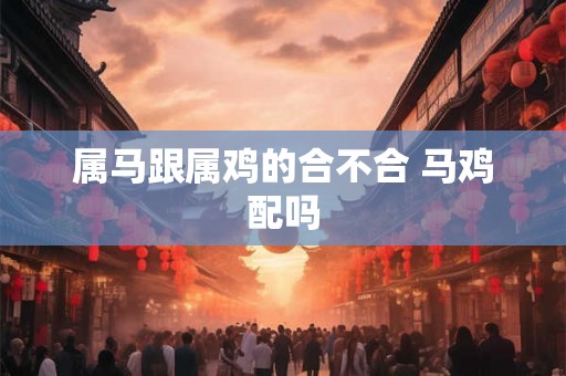 属马跟属鸡的合不合 马鸡配吗