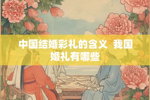 中国结婚彩礼的含义 我国婚礼有哪些 中国结婚彩礼的含义 我国婚礼有哪些