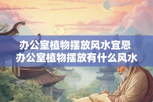 办公室植物摆放风水宜忌 办公室植物摆放有什么风水宜忌