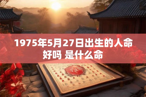 1975年5月27日出生的人命好吗 是什么命