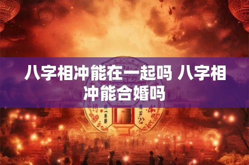 八字相冲能在一起吗 八字相冲能合婚吗 八字相冲能在一起吗 八字相冲能合婚吗