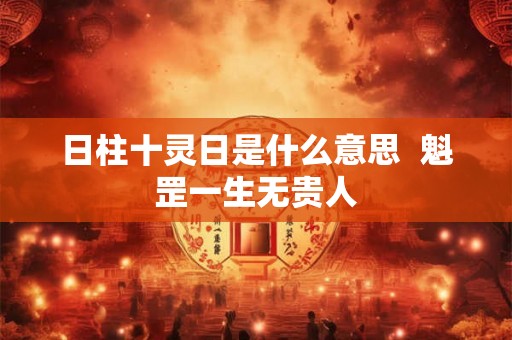 日柱十灵日是什么意思 魁罡一生无贵人 日柱十灵日是什么意思 魁罡一生无贵人
