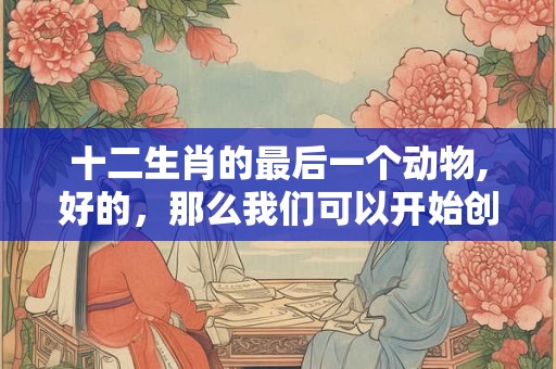 十二生肖的最后一个动物,好的，那么我们可以开始创作了