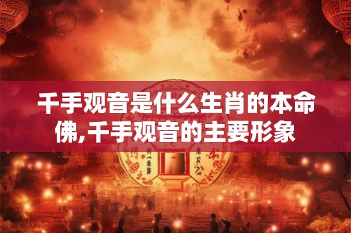 千手观音是什么生肖的本命佛,千手观音的主要形象 千手观音是什么生肖的本命佛,千手观音的主要形象
