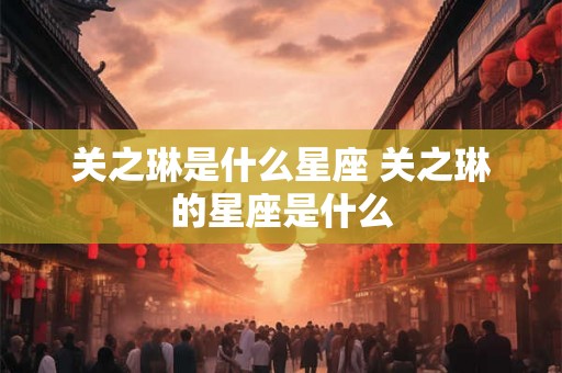 关之琳是什么星座 关之琳的星座是什么