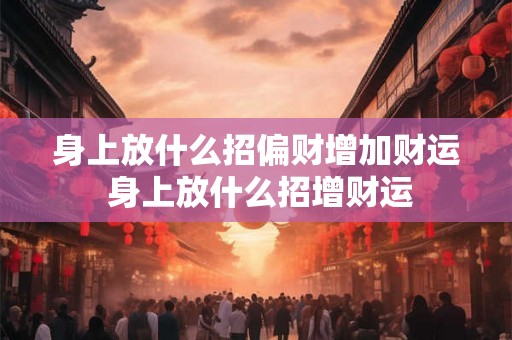 身上放什么招偏财增加财运 身上放什么招增财运