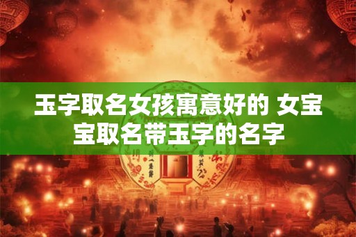 玉字取名女孩寓意好的 女宝宝取名带玉字的名字