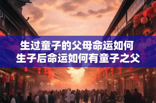 生过童子的父母命运如何 生子后命运如何有童子之父母的人