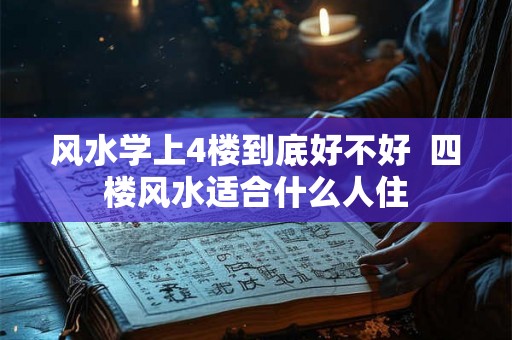 风水学上4楼到底好不好  四楼风水适合什么人住