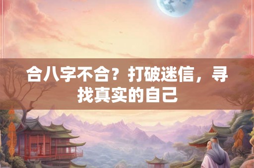 合八字不合？打破迷信，寻找真实的自己