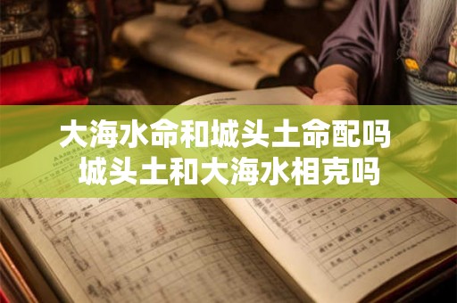 大海水命和城头土命配吗 城头土和大海水相克吗