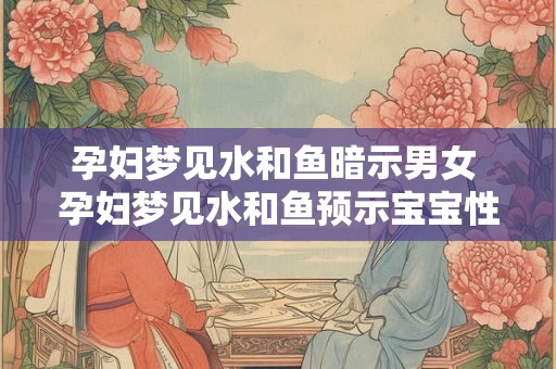 孕妇梦见水和鱼暗示男女 孕妇梦见水和鱼预示宝宝性别 孕妇梦见水和鱼暗示男女 孕妇梦见水和鱼预示宝宝性别