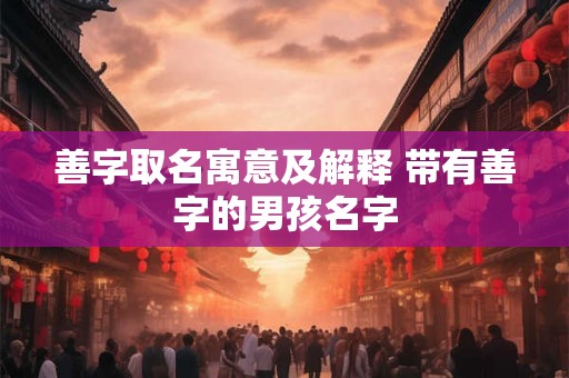 善字取名寓意及解释 带有善字的男孩名字