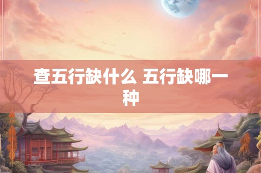 查五行缺什么 五行缺哪一种 查五行缺什么 五行缺哪一种