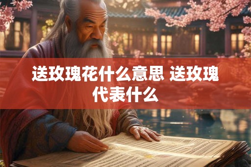 送玫瑰花什么意思 送玫瑰代表什么 送玫瑰花什么意思 送玫瑰代表什么