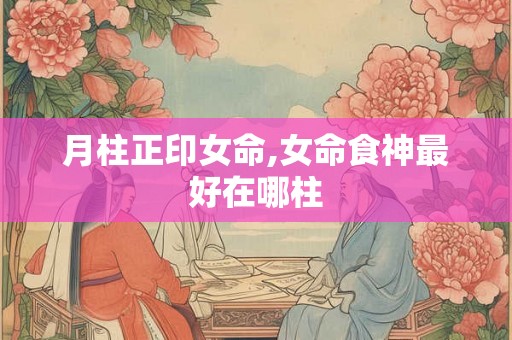 月柱正印女命,女命食神最好在哪柱