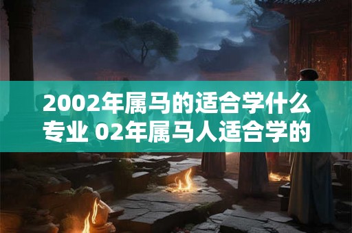 2002年属马的适合学什么专业 02年属马人适合学的专业