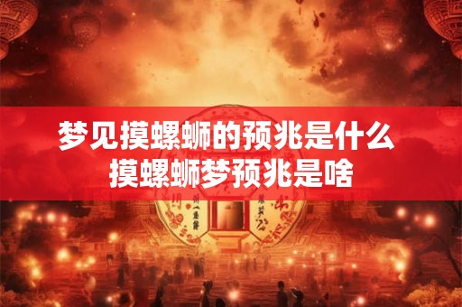 梦见摸螺蛳的预兆是什么 摸螺蛳梦预兆是啥 梦见摸螺蛳的预兆是什么 摸螺蛳梦预兆是啥