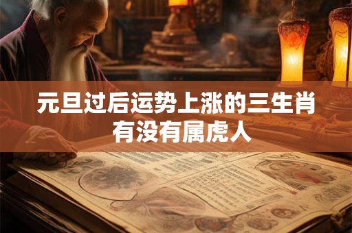 元旦过后运势上涨的三生肖  有没有属虎人