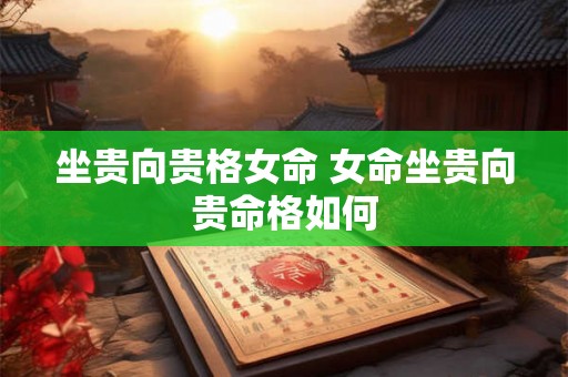 坐贵向贵格女命 女命坐贵向贵命格如何 坐贵向贵格女命 女命坐贵向贵命格如何