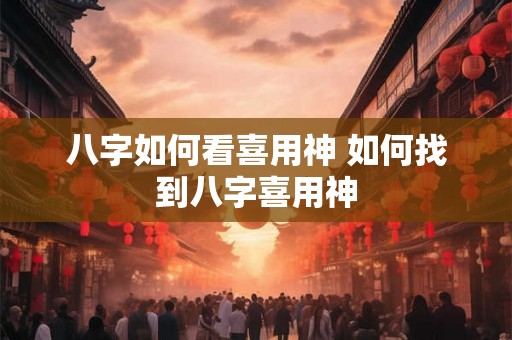 八字如何看喜用神 如何找到八字喜用神