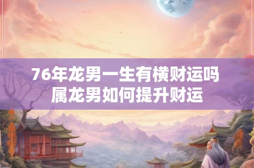 76年龙男一生有横财运吗 属龙男如何提升财运