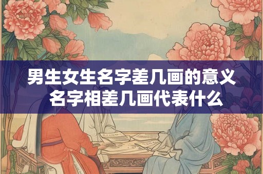 男生女生名字差几画的意义  名字相差几画代表什么