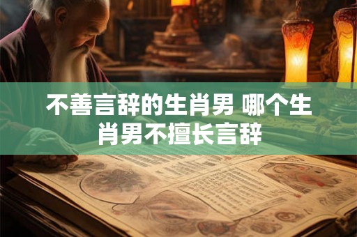 不善言辞的生肖男 哪个生肖男不擅长言辞