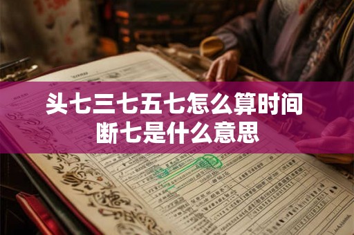 头七三七五七怎么算时间 断七是什么意思