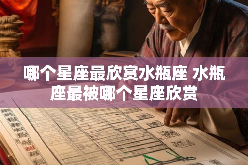 哪个星座最欣赏水瓶座 水瓶座最被哪个星座欣赏