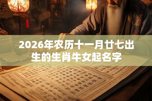 2026年农历十一月廿七出生的生肖牛女起名字