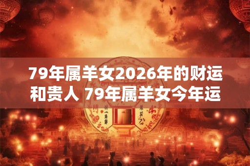 79年属羊女2026年的财运和贵人 79年属羊女今年运气如何