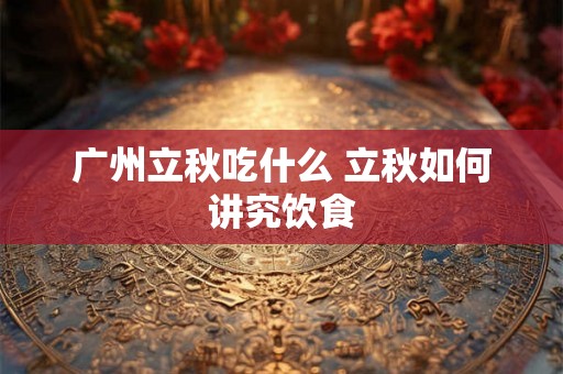 广州立秋吃什么 立秋如何讲究饮食