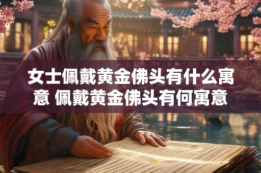 女士佩戴黄金佛头有什么寓意 佩戴黄金佛头有何寓意