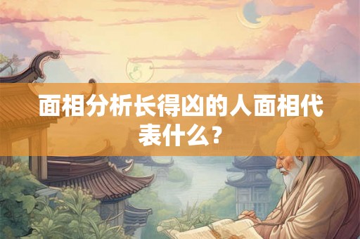 面相分析长得凶的人面相代表什么？
