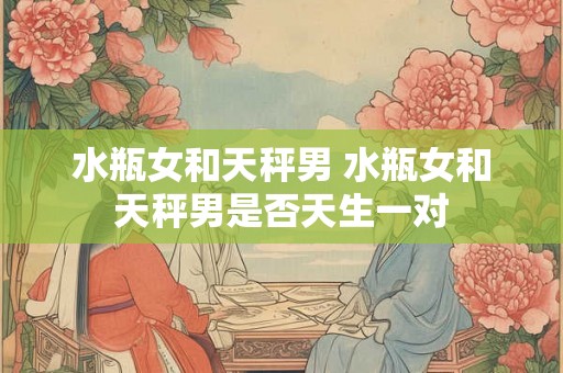 水瓶女和天秤男 水瓶女和天秤男是否天生一对