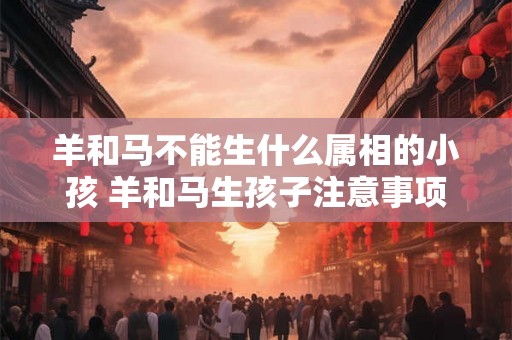 羊和马不能生什么属相的小孩 羊和马生孩子注意事项