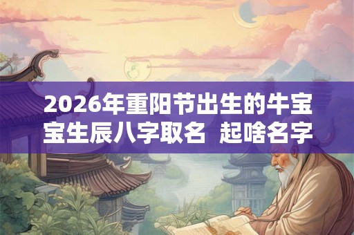 2026年重阳节出生的牛宝宝生辰八字取名  起啥名字好